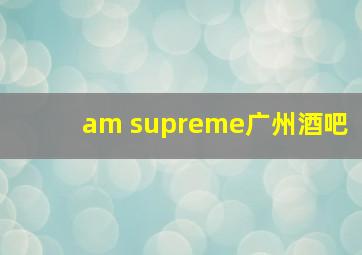 am supreme广州酒吧